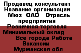 Продавец-консультант › Название организации ­ Мюз, ОАО › Отрасль предприятия ­ Розничная торговля › Минимальный оклад ­ 20 000 - Все города Работа » Вакансии   . Мурманская обл.,Мончегорск г.